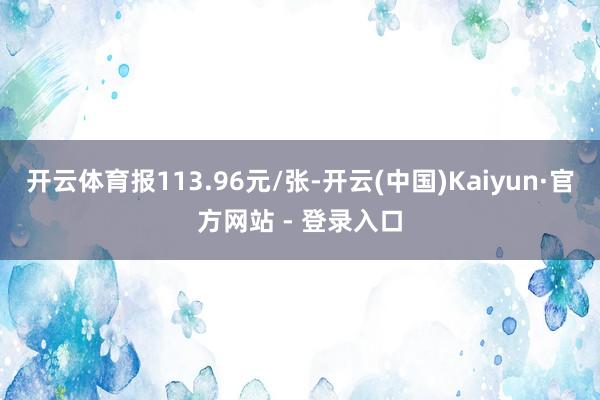 开云体育报113.96元/张-开云(中国)Kaiyun·官方网站 - 登录入口