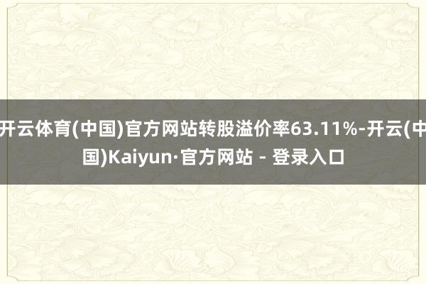 开云体育(中国)官方网站转股溢价率63.11%-开云(中国)Kaiyun·官方网站 - 登录入口