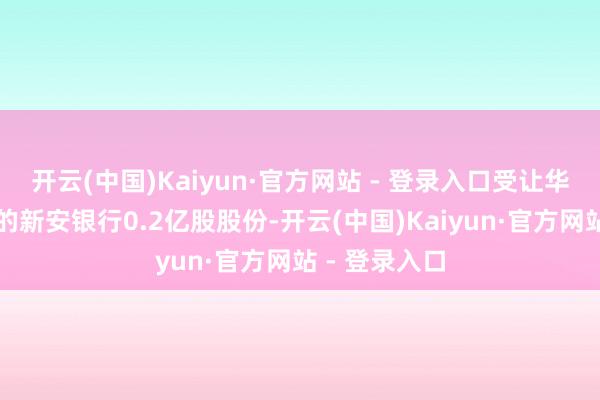 开云(中国)Kaiyun·官方网站 - 登录入口受让华泰集团抓有的新安银行0.2亿股股份-开云(中国)Kaiyun·官方网站 - 登录入口