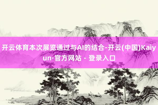 开云体育本次展览通过与AI的结合-开云(中国)Kaiyun·官方网站 - 登录入口