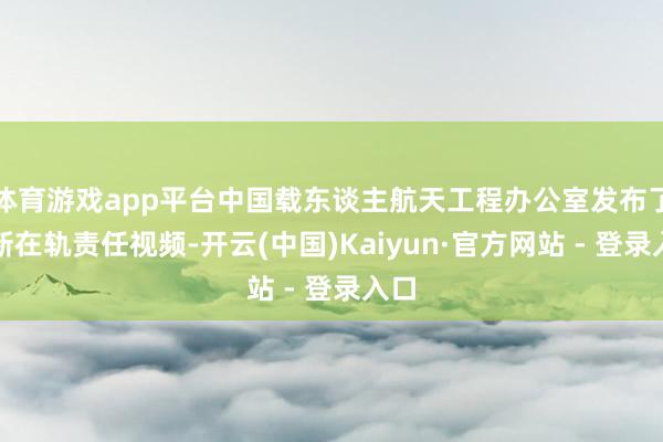 体育游戏app平台中国载东谈主航天工程办公室发布了最新在轨责任视频-开云(中国)Kaiyun·官方网站 - 登录入口
