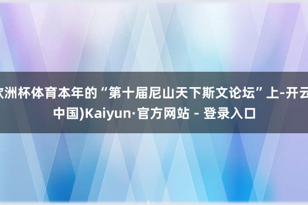 欧洲杯体育本年的“第十届尼山天下斯文论坛”上-开云(中国)Kaiyun·官方网站 - 登录入口