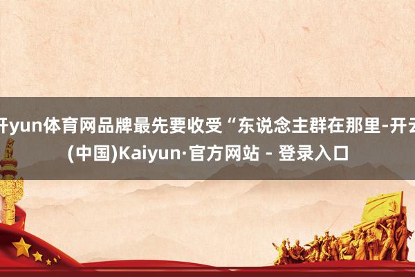 开yun体育网品牌最先要收受“东说念主群在那里-开云(中国)Kaiyun·官方网站 - 登录入口