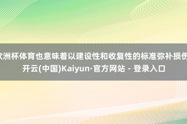 欧洲杯体育也意味着以建设性和收复性的标准弥补损伤-开云(中国)Kaiyun·官方网站 - 登录入口