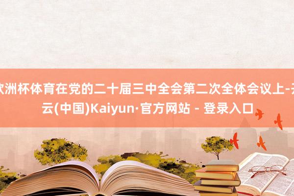 欧洲杯体育在党的二十届三中全会第二次全体会议上-开云(中国)Kaiyun·官方网站 - 登录入口