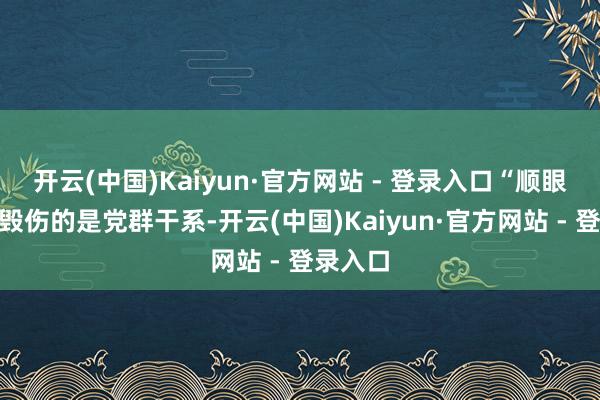 开云(中国)Kaiyun·官方网站 - 登录入口“顺眼工程”毁伤的是党群干系-开云(中国)Kaiyun·官方网站 - 登录入口
