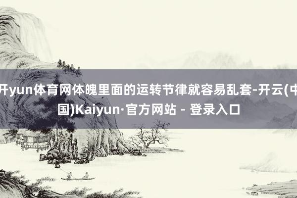 开yun体育网体魄里面的运转节律就容易乱套-开云(中国)Kaiyun·官方网站 - 登录入口