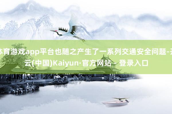体育游戏app平台也随之产生了一系列交通安全问题-开云(中国)Kaiyun·官方网站 - 登录入口