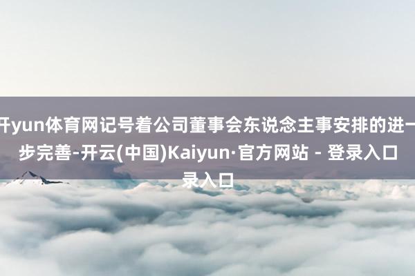 开yun体育网记号着公司董事会东说念主事安排的进一步完善-开云(中国)Kaiyun·官方网站 - 登录入口