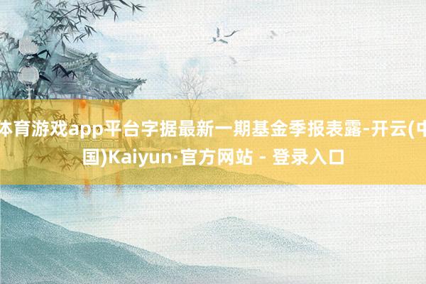 体育游戏app平台字据最新一期基金季报表露-开云(中国)Kaiyun·官方网站 - 登录入口