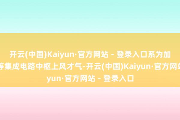 开云(中国)Kaiyun·官方网站 - 登录入口系为加速打造EDA等集成电路中枢上风才气-开云(中国)Kaiyun·官方网站 - 登录入口