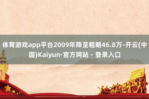 体育游戏app平台2009年降至粗略46.8万-开云(中国)Kaiyun·官方网站 - 登录入口