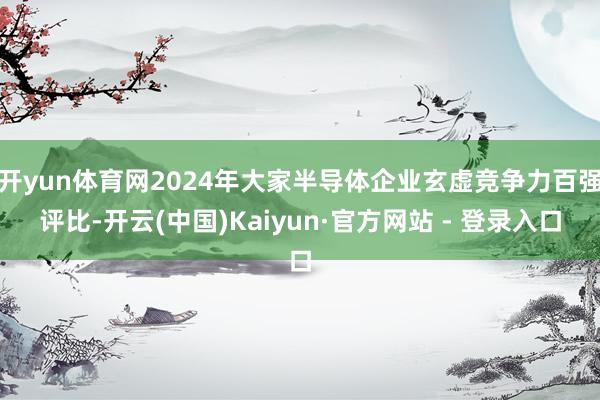 开yun体育网2024年大家半导体企业玄虚竞争力百强评比-开云(中国)Kaiyun·官方网站 - 登录入口