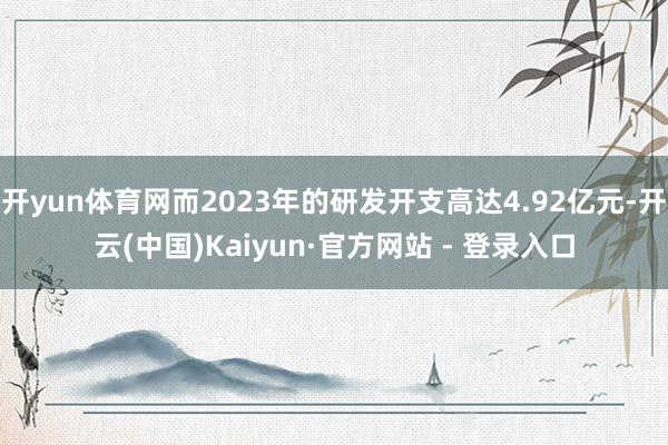开yun体育网而2023年的研发开支高达4.92亿元-开云(中国)Kaiyun·官方网站 - 登录入口