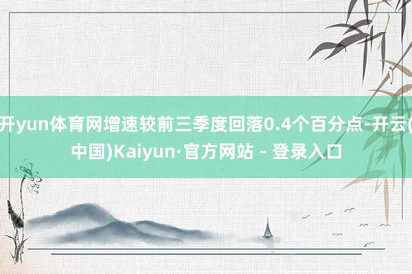 开yun体育网增速较前三季度回落0.4个百分点-开云(中国)Kaiyun·官方网站 - 登录入口