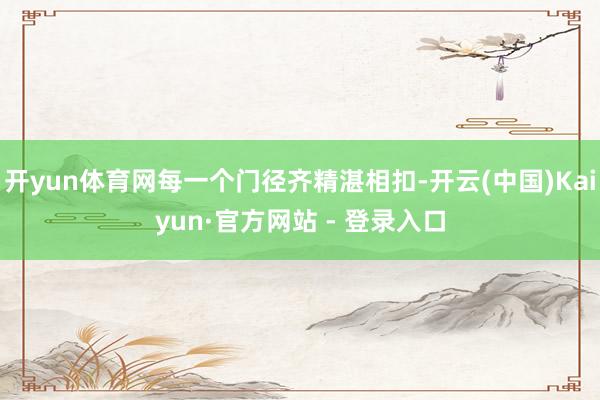 开yun体育网每一个门径齐精湛相扣-开云(中国)Kaiyun·官方网站 - 登录入口