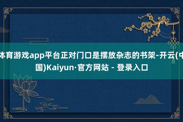 体育游戏app平台正对门口是摆放杂志的书架-开云(中国)Kaiyun·官方网站 - 登录入口