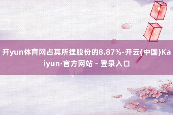 开yun体育网占其所捏股份的8.87%-开云(中国)Kaiyun·官方网站 - 登录入口