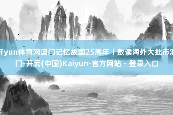 开yun体育网澳门记忆故国25周年丨数读海外大批市澳门-开云(中国)Kaiyun·官方网站 - 登录入口