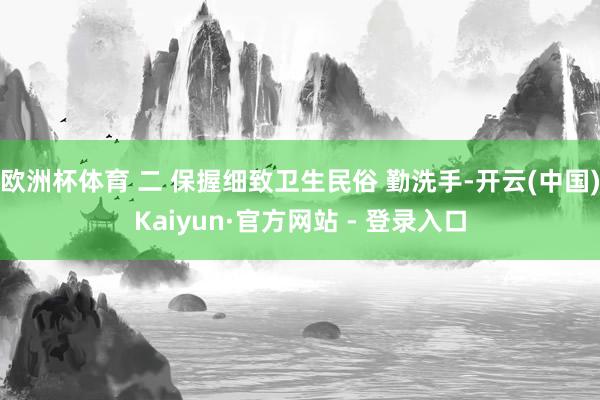 欧洲杯体育 二 保握细致卫生民俗 勤洗手-开云(中国)Kaiyun·官方网站 - 登录入口