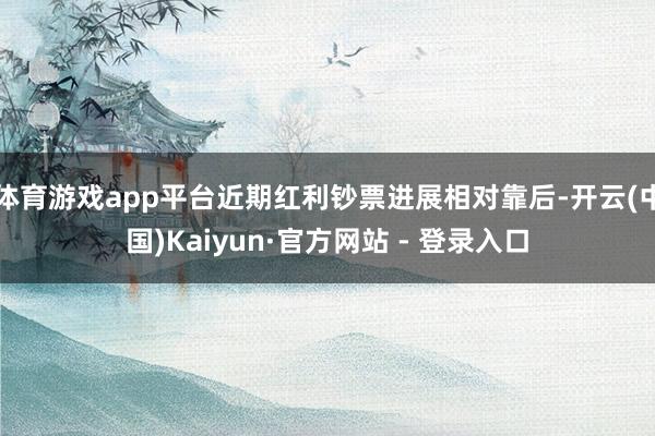 体育游戏app平台近期红利钞票进展相对靠后-开云(中国)Kaiyun·官方网站 - 登录入口