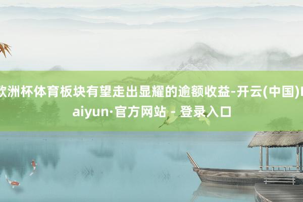 欧洲杯体育板块有望走出显耀的逾额收益-开云(中国)Kaiyun·官方网站 - 登录入口