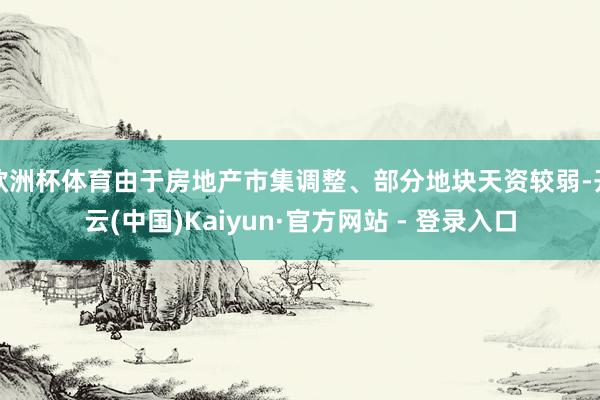 欧洲杯体育由于房地产市集调整、部分地块天资较弱-开云(中国)Kaiyun·官方网站 - 登录入口