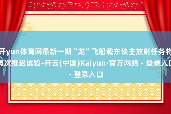 开yun体育网最新一期“龙”飞船载东谈主放射任务将再次推迟试验-开云(中国)Kaiyun·官方网站 - 登录入口
