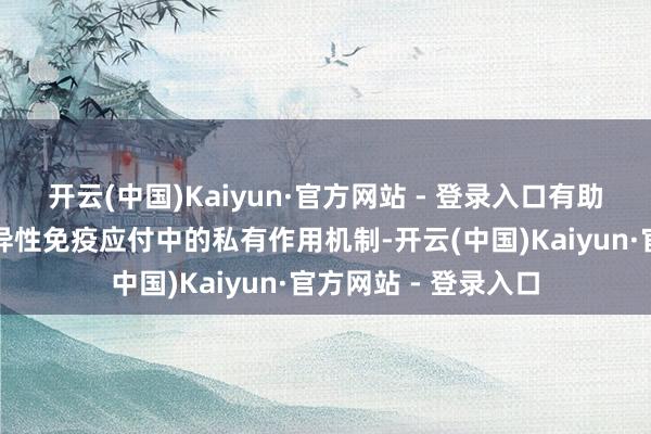 开云(中国)Kaiyun·官方网站 - 登录入口有助于揭示其在抗原特异性免疫应付中的私有作用机制-开云(中国)Kaiyun·官方网站 - 登录入口