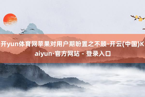 开yun体育网苹果对用户期盼置之不顾-开云(中国)Kaiyun·官方网站 - 登录入口