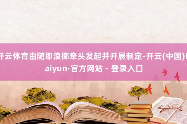开云体育由随即浪掷牵头发起并开展制定-开云(中国)Kaiyun·官方网站 - 登录入口