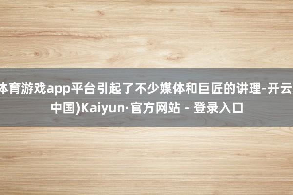 体育游戏app平台引起了不少媒体和巨匠的讲理-开云(中国)Kaiyun·官方网站 - 登录入口