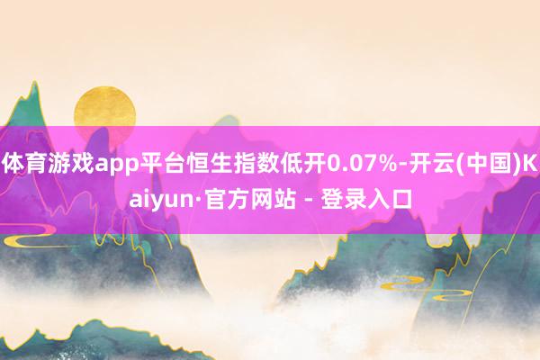 体育游戏app平台恒生指数低开0.07%-开云(中国)Kaiyun·官方网站 - 登录入口