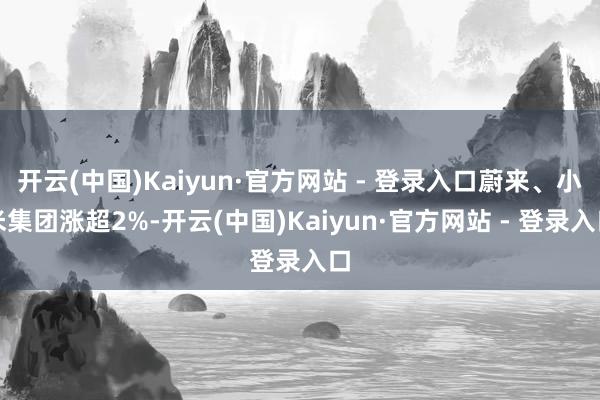 开云(中国)Kaiyun·官方网站 - 登录入口蔚来、小米集团涨超2%-开云(中国)Kaiyun·官方网站 - 登录入口