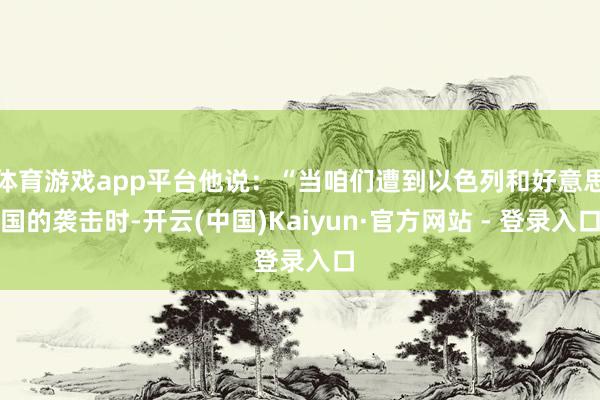 体育游戏app平台他说：“当咱们遭到以色列和好意思国的袭击时-开云(中国)Kaiyun·官方网站 - 登录入口