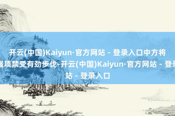 开云(中国)Kaiyun·官方网站 - 登录入口中方将链接强项禁受有劲步伐-开云(中国)Kaiyun·官方网站 - 登录入口