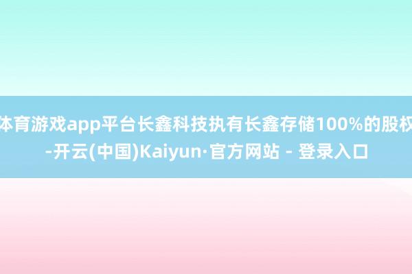 体育游戏app平台长鑫科技执有长鑫存储100%的股权-开云(中国)Kaiyun·官方网站 - 登录入口