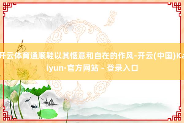 开云体育通顺鞋以其惬意和自在的作风-开云(中国)Kaiyun·官方网站 - 登录入口