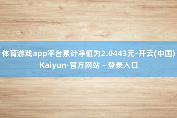 体育游戏app平台累计净值为2.0443元-开云(中国)Kaiyun·官方网站 - 登录入口