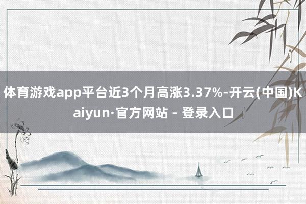 体育游戏app平台近3个月高涨3.37%-开云(中国)Kaiyun·官方网站 - 登录入口