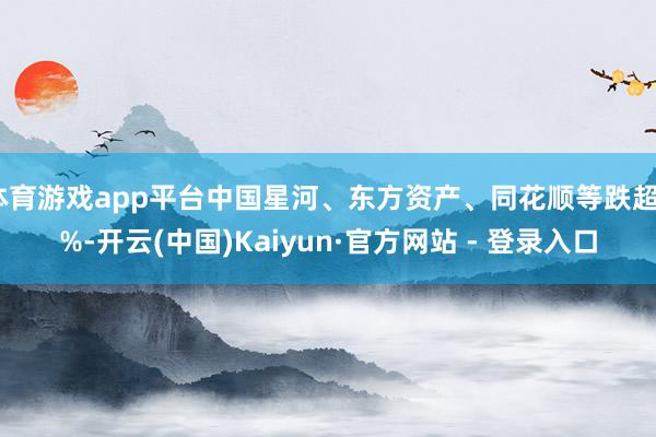 体育游戏app平台中国星河、东方资产、同花顺等跌超5%-开云(中国)Kaiyun·官方网站 - 登录入口
