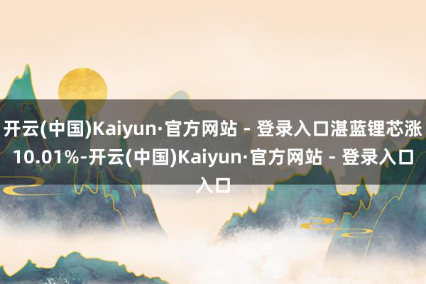 开云(中国)Kaiyun·官方网站 - 登录入口湛蓝锂芯涨10.01%-开云(中国)Kaiyun·官方网站 - 登录入口