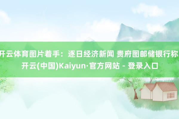 开云体育图片着手：逐日经济新闻 贵府图　　邮储银行称-开云(中国)Kaiyun·官方网站 - 登录入口