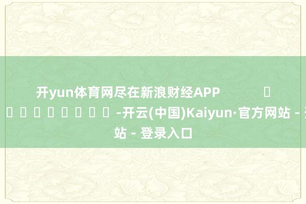 开yun体育网尽在新浪财经APP            													-开云(中国)Kaiyun·官方网站 - 登录入口