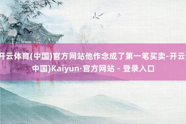 开云体育(中国)官方网站他作念成了第一笔买卖-开云(中国)Kaiyun·官方网站 - 登录入口