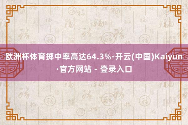 欧洲杯体育掷中率高达64.3%-开云(中国)Kaiyun·官方网站 - 登录入口