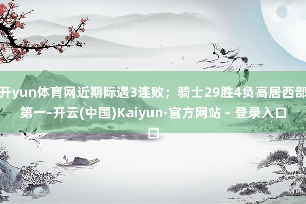 开yun体育网近期际遇3连败;骑士29胜4负高居西部第一-开云(中国)Kaiyun·官方网站 - 登录入口