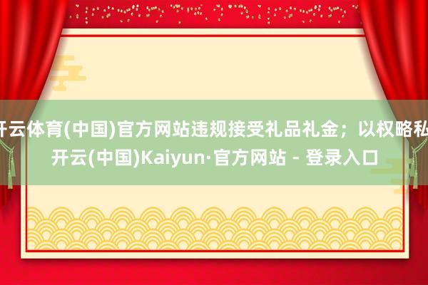 开云体育(中国)官方网站违规接受礼品礼金；以权略私-开云(中国)Kaiyun·官方网站 - 登录入口