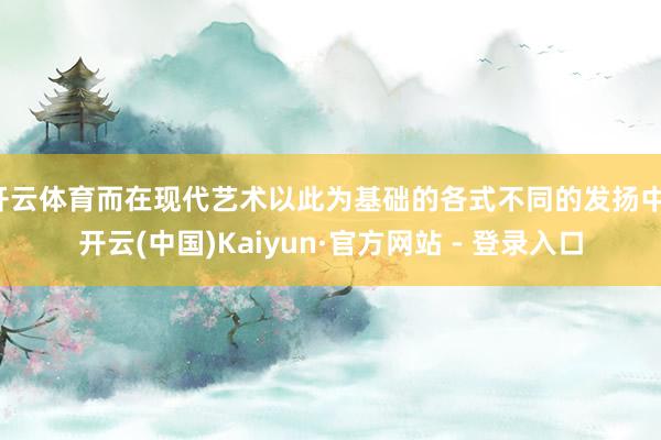开云体育而在现代艺术以此为基础的各式不同的发扬中-开云(中国)Kaiyun·官方网站 - 登录入口