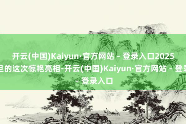 开云(中国)Kaiyun·官方网站 - 登录入口2025年元旦的这次惊艳亮相-开云(中国)Kaiyun·官方网站 - 登录入口